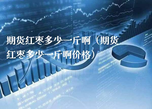 期货红枣多少一斤啊（期货红枣多少一斤啊） (https://www.njaxzs.com/) 黄金期货 第1张