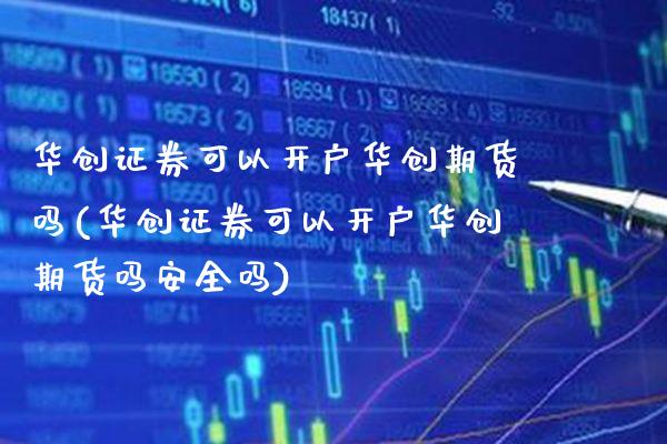 华创证券可以开户华创期货吗(华创证券可以开户华创期货吗安全吗) (https://www.njaxzs.com/) 期货开户 第1张