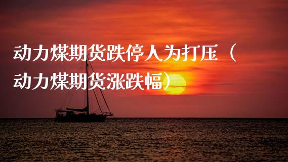 动力煤期货跌停人为（动力煤期货涨跌幅） (https://www.njaxzs.com/) 内盘期货 第1张