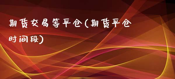 期货交易等平仓(期货平仓时间段) (https://www.njaxzs.com/) 原油期货 第1张