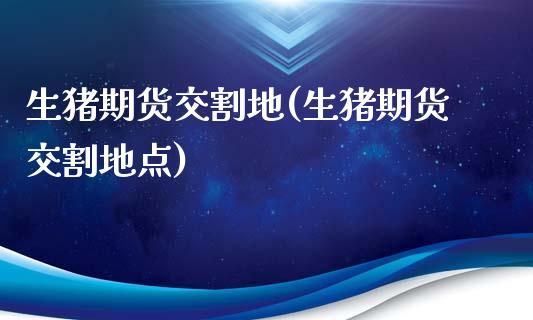 生猪期货交割地(生猪期货交割地点) (https://www.njaxzs.com/) 期货直播间 第1张