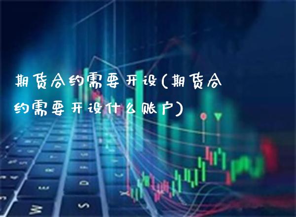 期货合约需要开设(期货合约需要开设什么账户) (https://www.njaxzs.com/) 期货行情 第1张