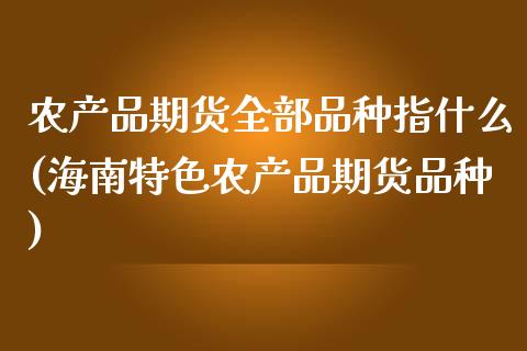 农产品期货全部品种指什么(海南特色农产品期货品种) (https://www.njaxzs.com/) 期货行情 第1张