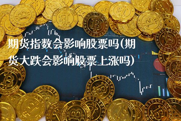 期货指数会影响股票吗(期货大跌会影响股票上涨吗) (https://www.njaxzs.com/) 期货行情 第1张