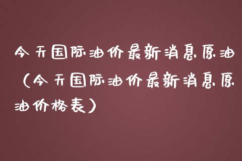 今天国际油价最新消息原油（今天国际油价最新消息原油表） (https://www.njaxzs.com/) 期货直播间 第1张