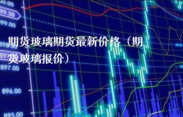 期货玻璃期货最新（期货玻璃报价） (https://www.njaxzs.com/) 期货直播间 第1张