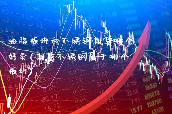 油脂板块和不锈钢期货哪个好卖(期货不锈钢属于哪个板块) (https://www.njaxzs.com/) 期货行情 第1张