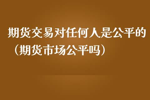 期货交易对任何人是公平的（期货市场公平吗） (https://www.njaxzs.com/) 期货行情 第1张