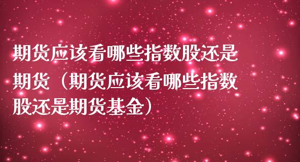 期货应该看哪些指数股还是期货（期货应该看哪些指数股还是期货基金） (https://www.njaxzs.com/) 期货行情 第1张