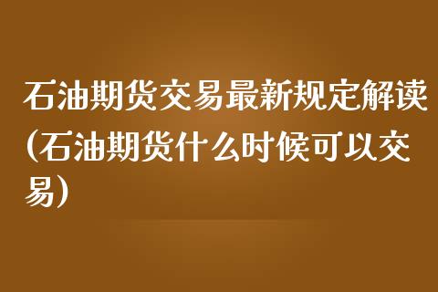 石油期货交易最新规定解读(石油期货什么时候可以交易) (https://www.njaxzs.com/) 期货直播间 第1张