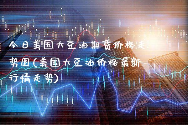 今日美国大豆油期货价格走势图(美国大豆油价格最新行情走势) (https://www.njaxzs.com/) 期货行情 第1张