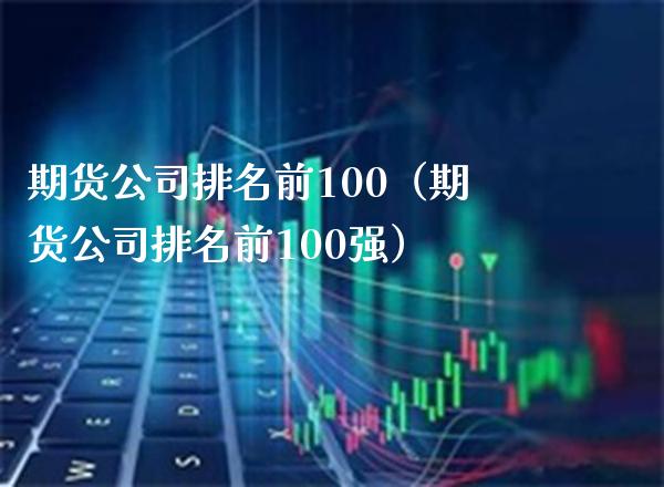期货公司排名前100（期货公司排名前100强） (https://www.njaxzs.com/) 期货直播间 第1张