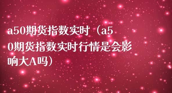 a50期货指数实时（a50期货指数实时行情是会影响大A吗） (https://www.njaxzs.com/) 期货直播间 第1张