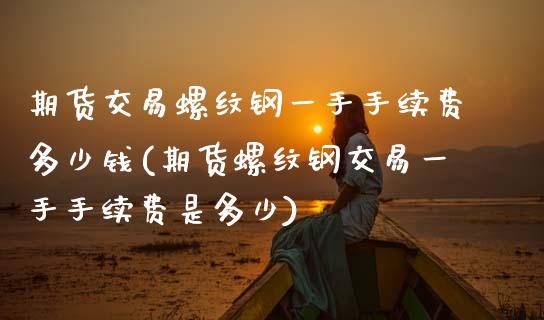 期货交易螺纹钢一手手续费多少钱(期货螺纹钢交易一手手续费是多少) (https://www.njaxzs.com/) 期货直播间 第1张