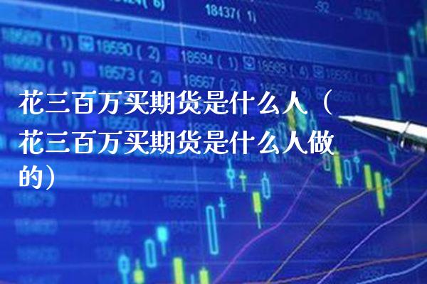 花三百万买期货是什么人（花三百万买期货是什么人做的） (https://www.njaxzs.com/) 期货直播间 第1张