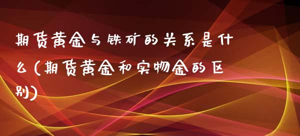 期货黄金与铁矿的关系是什么(期货黄金和实物金的区别) (https://www.njaxzs.com/) 内盘期货 第1张