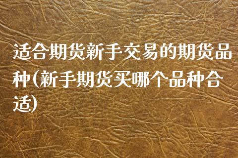 适合期货新手交易的期货品种(新手期货买哪个品种合适) (https://www.njaxzs.com/) 期货行情 第1张
