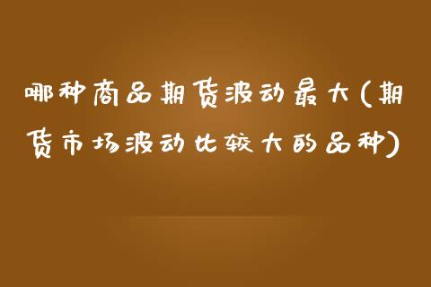 哪种商品期货波动最大(期货市场波动比较大的品种) (https://www.njaxzs.com/) 内盘期货 第1张