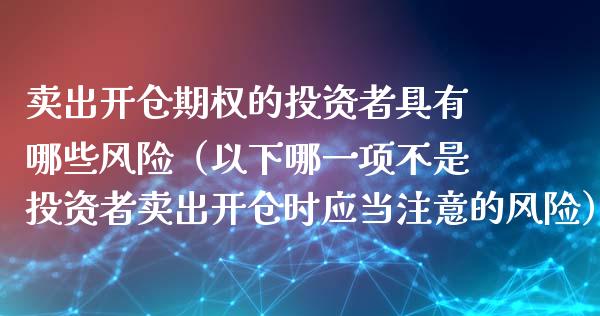 卖出开仓期权的投资者具有哪些风险（以下哪一项不是投资者卖出开仓时应当注意的风险） (https://www.njaxzs.com/) 期货行情 第1张
