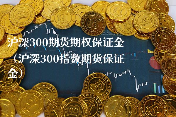 沪深300期货期权保证金（沪深300指数期货保证金） (https://www.njaxzs.com/) 内盘期货 第1张