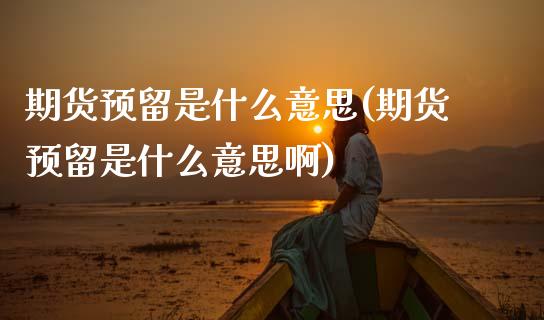 期货预留是什么意思(期货预留是什么意思啊) (https://www.njaxzs.com/) 期货直播间 第1张