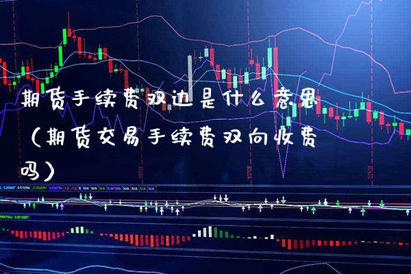 期货手续费双边是什么意思（期货交易手续费双向收费吗） (https://www.njaxzs.com/) 黄金期货 第1张