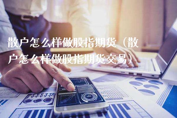 散户怎么样做股指期货（散户怎么样做股指期货交易） (https://www.njaxzs.com/) 期货直播间 第1张