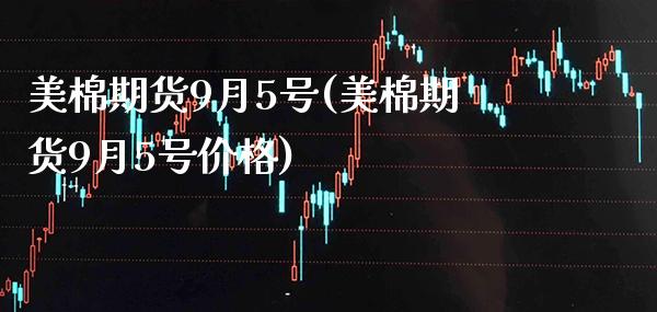 美棉期货9月5号(美棉期货9月5号) (https://www.njaxzs.com/) 期货直播间 第1张