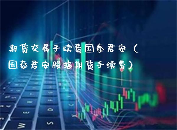 期货交易手续费国泰君安（国泰君安股指期货手续费） (https://www.njaxzs.com/) 期货直播间 第1张