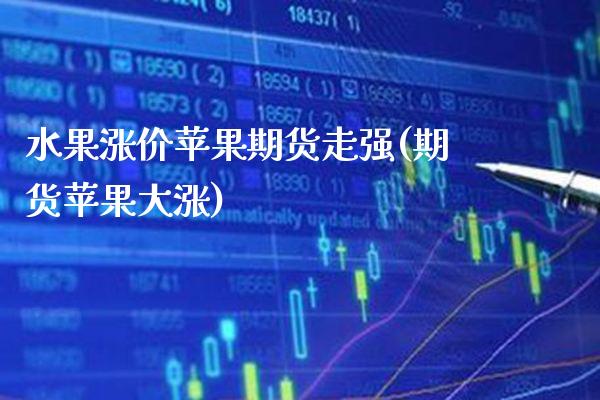 水果涨价苹果期货走强(期货苹果大涨) (https://www.njaxzs.com/) 期货直播间 第1张