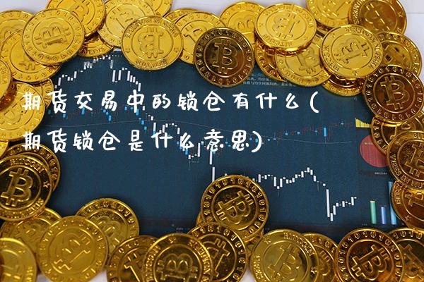 期货交易中的锁仓有什么(期货锁仓是什么意思) (https://www.njaxzs.com/) 期货投资 第1张