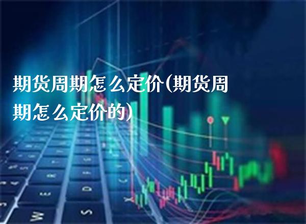 期货周期怎么定价(期货周期怎么定价的) (https://www.njaxzs.com/) 期货行情 第1张