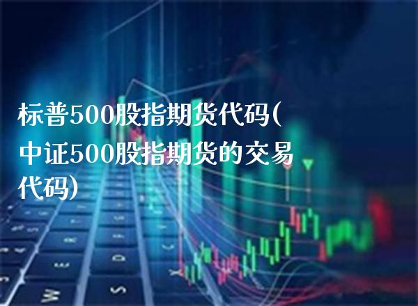标普500股指期货代码(中证500股指期货的交易代码) (https://www.njaxzs.com/) 期货直播间 第1张