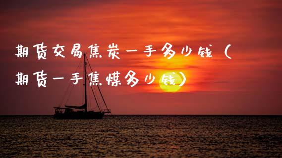 期货交易焦炭一手多少钱（期货一手焦煤多少钱） (https://www.njaxzs.com/) 期货直播间 第1张