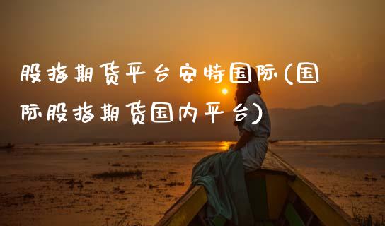 股指期货平台安特国际(国际股指期货国内平台) (https://www.njaxzs.com/) 原油期货 第1张