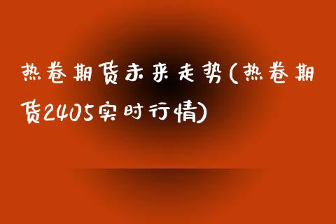热卷期货未来走势(热卷期货2405实时行情) (https://www.njaxzs.com/) 期货投资 第1张