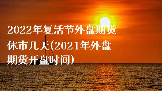 2022年复活节外盘期货休市几天(2021年外盘期货开盘时间) (https://www.njaxzs.com/) 期货投资 第1张