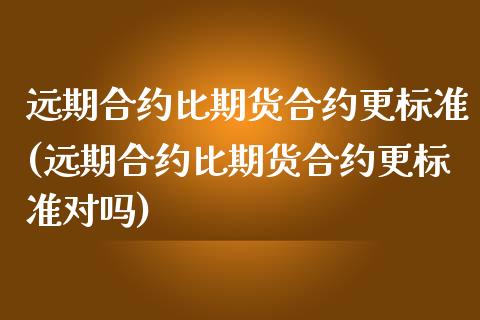 远期合约比期货合约更标准(远期合约比期货合约更标准对吗) (https://www.njaxzs.com/) 期货直播间 第1张