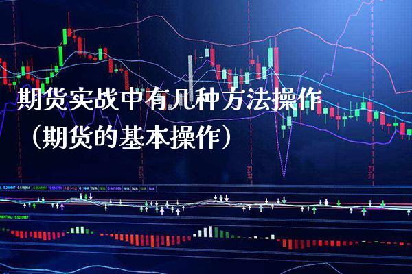 期货实战中有几种方法操作（期货的基本操作） (https://www.njaxzs.com/) 期货直播间 第1张