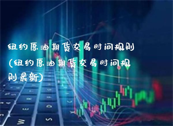 纽约原油期货交易时间规则(纽约原油期货交易时间规则最新) (https://www.njaxzs.com/) 期货直播间 第1张