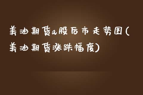 美油期货a股后市走势图(美油期货涨跌幅度) (https://www.njaxzs.com/) 原油期货 第1张