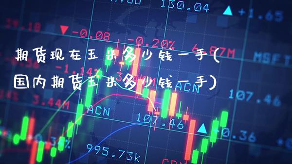 期货现在玉米多少钱一手(国内期货玉米多少钱一手) (https://www.njaxzs.com/) 期货直播间 第1张