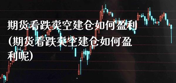 期货看跌卖空建仓如何盈利(期货看跌卖空建仓如何盈利呢) (https://www.njaxzs.com/) 期货直播间 第1张