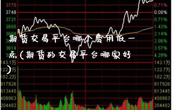 期货交易平台哪个费用低一点(期货的交易平台哪家好) (https://www.njaxzs.com/) 期货投资 第1张