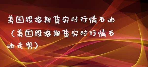 美国股指期货实时行情石油（美国股指期货实时行情石油走势） (https://www.njaxzs.com/) 内盘期货 第1张