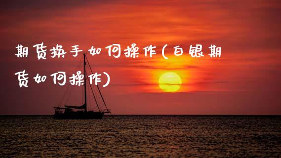 期货换手如何操作(白银期货如何操作) (https://www.njaxzs.com/) 期货行情 第1张