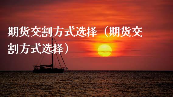 期货交割方式选择（期货交割方式选择） (https://www.njaxzs.com/) 期货直播间 第1张
