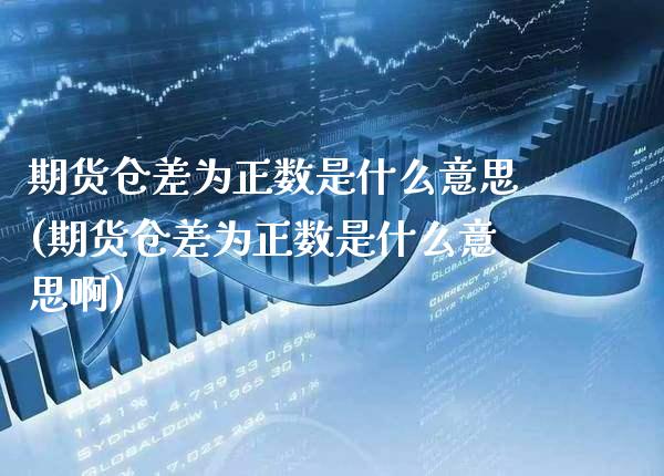 期货仓差为正数是什么意思(期货仓差为正数是什么意思啊) (https://www.njaxzs.com/) 期货行情 第1张