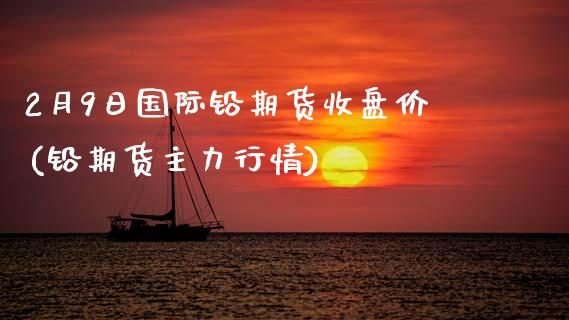 2月9日国际铅期货收盘价(铅期货主力行情) (https://www.njaxzs.com/) 原油期货 第1张