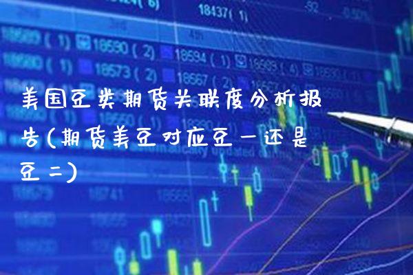 美国豆类期货关联度分析报告(期货美豆对应豆一还是豆二) (https://www.njaxzs.com/) 期货行情 第1张